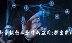 区块链在外资银行业务中的应用：探索新机遇与