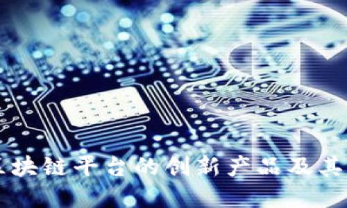 盘点全球区块链平台的创新产品及其市场影响力