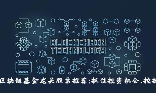 2023年区块链基金龙头股票推荐：抓住投资机会，挖掘潜力股!
