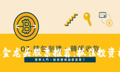 2023年区块链基金龙头股票推荐：抓住投资机会，挖掘潜力股!
