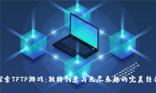 探索TPTP游戏：独特创意与无尽乐趣的完美结合
