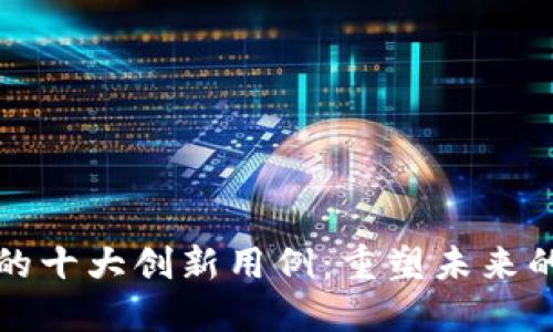 区块链技术的十大创新用例：重塑未来的数字化时代