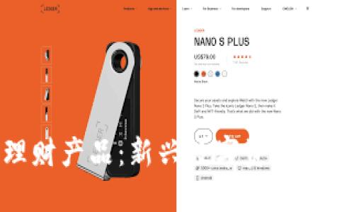 探索区块链理财产品：新兴数字资产投资的全面指南