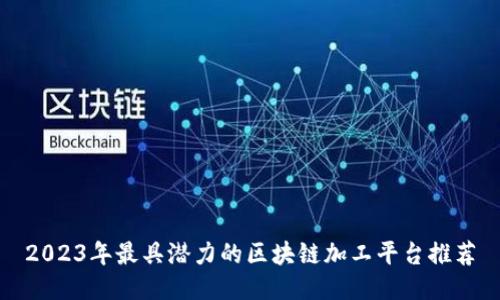 2023年最具潜力的区块链加工平台推荐