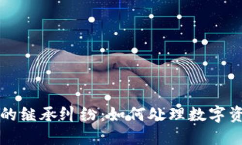 区块链技术下的继承纠纷：如何处理数字资产的传承问题