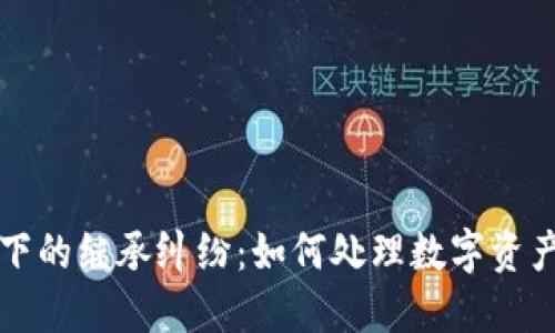 区块链技术下的继承纠纷：如何处理数字资产的传承问题