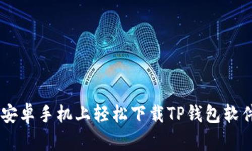 一步步教你在安卓手机上轻松下载TP钱包软件，安全又快捷！