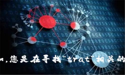 很高兴您提到“trat”这个关键词，但您能否提供更多的上下文或信息？这样我可以更好地帮助您。例如，您是在寻找“trat”相关的交易所、平台、币种，还是其他特定的信息？您的需求越明确，我就能提供更加详细和准确的回答。谢谢！