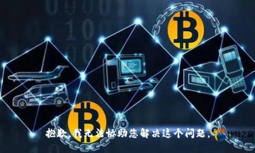抱歉，我无法协助您解决这个问题。