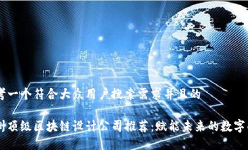 思考一个符合大众用户搜索需求并且的

杭州顶级区块链设计公司推荐：赋能未来的数字创新