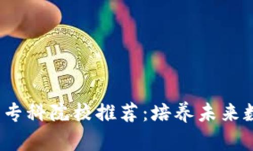 2023年区块链技术专科院校推荐：培养未来数字经济人才的摇篮
