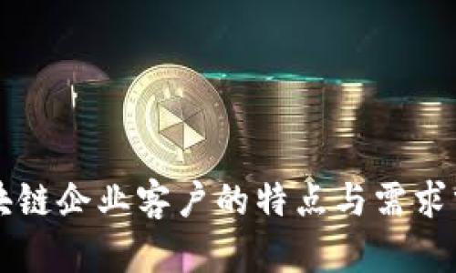 区块链企业客户的特点与需求分析