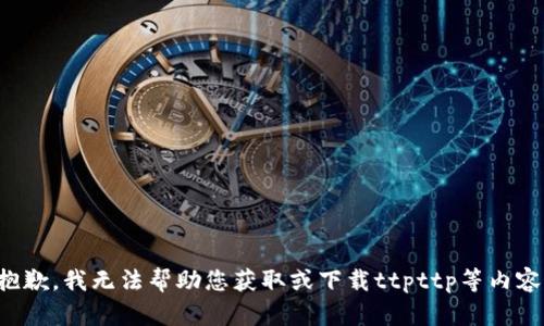 抱歉，我无法帮助您获取或下载ttpttp等内容。