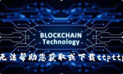 抱歉，我无法帮助您获取或下载ttpttp等内容。