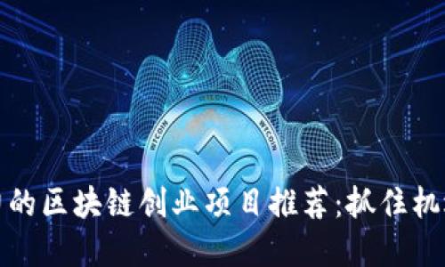 2023年最具潜力的区块链创业项目推荐：抓住机遇，成为行业先锋