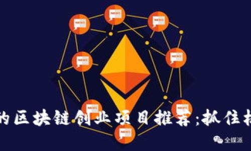 2023年最具潜力的区块链创业项目推荐：抓住机遇，成为行业先锋