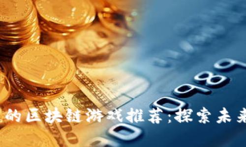 2023年不可错过的区块链游戏推荐：探索未来虚拟世界的边界