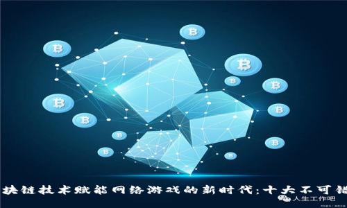 нимаги区块链技术赋能网络游戏的新时代：十大不可错过的区块链游戏
