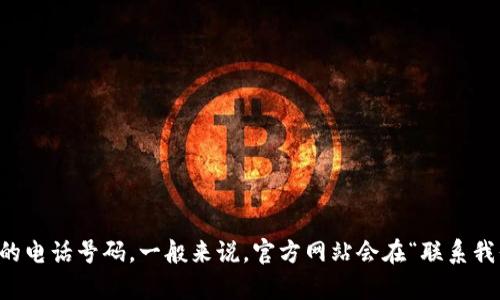 抱歉，我无法提供具体的个人联系信息或客服电话。但您可以在相关官方网站上找到您所需要的电话号码。一般来说，官方网站会在“联系我们”或“客服支持”页面上列出相关的联系方式。请您访问相关网站以获取最新和最准确的信息。