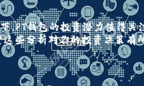 在此提供一些关于PT钱包的投资建议和考虑因素，帮助你更好地理解这个平台的潜力和风险。虽然我不能提供具体的投资建议，但可以为你分析它的特点和市场表现。

### PT钱包的特点

#### 1. PT钱包的基本介绍
PT钱包是一款专注于数字货币存储和交易的智能钱包，支持多种主流加密货币的管理。用户通过这个平台可以轻松地进行资产的转账、接收和兑换。同时，钱包的安全性和用户体验也是其重要的卖点。例如，PT钱包采用了最新的加密技术，确保用户的资金安全。

#### 2. 安全性分析
安全性是任何一个数字钱包最重要的特点之一。PT钱包使用多重身份验证和冷存储技术，这样可以有效地防止资金被盗。在技术快速发展的今天，网络安全问题日益严峻，选择一个安全性高的钱包显得尤为重要。
有用户反馈，PT钱包在安全性方面的表现优于市场上多数竞争者。它的设计理念是“用户至上”，尽可能让每个用户都能在安全的环境中进行操作。

#### 3. 用户体验
除了安全性，PT钱包在用户体验方面也下了不少功夫。简约的界面设计，清晰的操作指引，使得即使是初学者也能快速上手。用户在使用过程中的每一个细节，都被设计团队充分考虑，力求让每位用户感受到愉悦。
例如，当用户进行交易时，PT钱包会提供详细的确认信息，避免因为操作失误造成的资金损失。这种细致入微的设计，让很多用户对PT钱包产生了好感，并愿意持续使用。

#### 4. 投资潜力
当我们谈到投资时，一个产品的市场前景至关重要。根据近期市场行情，数字货币的热度依然不减，这为PT钱包的潜在用户群体提供了广阔的市场。正因为如此，许多投资者开始关注相关的数字资产钱包，以求在波动的市场中找到合适的投资工具。
同时，PT钱包的团队在不断进行技术更新与功能扩展，包括即将推出的抵押借贷功能和提升交易速度的技术迭代，这些无疑都会增强其吸引力。

### PT钱包的风险与挑战

#### 5. 风险因素
与任何投资一样，PT钱包也存在一定的风险。市场的不确定性、政策的变动以及技术的不足，都是影响其发展前景的因素。投资者在考虑入场时，务必保持清醒的头脑，客观评估自身的风险承受能力。
此外，数字货币市场的价格波动极大，PT钱包的用户很可能面临短期内资产缩水的风险。因此，建议投资者制定合理的投资计划，不要盲目跟风。

#### 6. 如何判断是否值得投资
在决定是否投资PT钱包之前，了解产品的基本功效、市场表现以及团队背景等都是必要的。建议持续关注相关的市场动态，评估其未来的成长性。同时，可以通过查询相关社交媒体、论坛等平台上用户对PT钱包的口碑，获取更真实的反馈信息。
另外，建议使用“少量多次”的投资策略进行尝试，分散投资风险，让资金在安全的前提下得到增值。

### 总结

#### 7. 结论
总之，PT钱包作为一款新兴的数字货币钱包，凭借其良好的安全性和用户体验来吸引用户。在市场持续火热的背景下，PT钱包的投资潜力值得关注。然而，投资者也要保持理性思考，评估自身的风险承受能力，制定合理的投资策略。
无论如何，在做出任何投资决定之前，请确保你对此有充分的了解，避免因市场的瞬息万变而做出错误的决策。希望这些分析对你的投资决策有所帮助。

#### PT钱包, 数字货币, 投资分析, 钱包安全/guanjianci