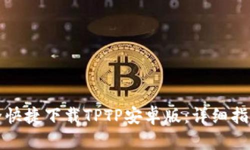 如何安全快捷下载TPTP安卓版：详细指南与技巧