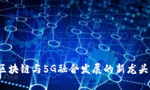 2023年区块链与5G融合发展的新龙头股票分析