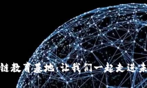 探索深圳区块链教育基地：让我们一起走进未来的数字世界