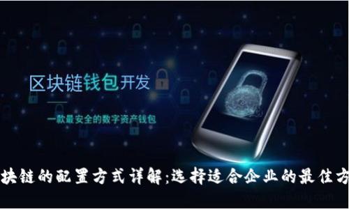区块链的配置方式详解：选择适合企业的最佳方案