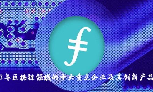 2023年区块链领域的十大重点企业及其创新产品解析