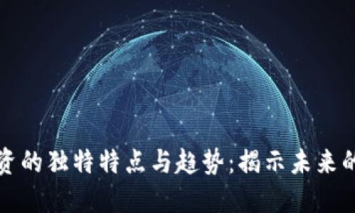 区块链投资的独特特点与趋势：揭示未来的金融机遇