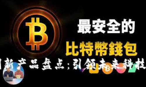 十大区块链创新产品盘点：引领未来科技的趋势与应用