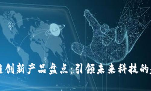 十大区块链创新产品盘点：引领未来科技的趋势与应用