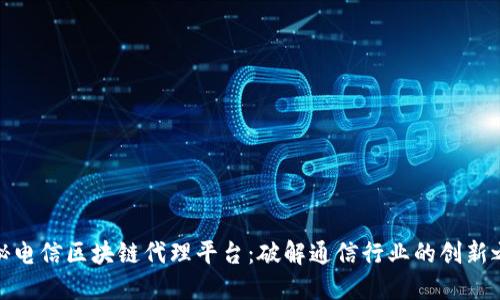 探秘电信区块链代理平台：破解通信行业的创新之路