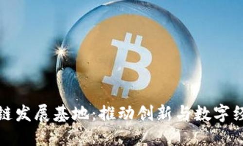 探索中国区块链发展基地：推动创新与数字经济的新兴力量