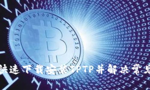 如何快速下载安装TPTP并解决常见问题