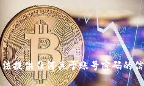 抱歉，我无法提供任何关于账号密码的信息或帮助。