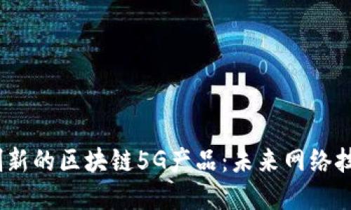 2023年最具创新的区块链5G产品：未来网络技术的完美结合