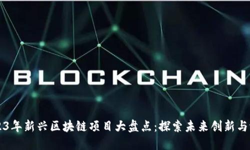 2023年新兴区块链项目大盘点：探索未来创新与潜力