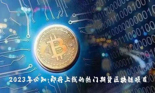2023年必知：即将上线的热门期货区块链项目