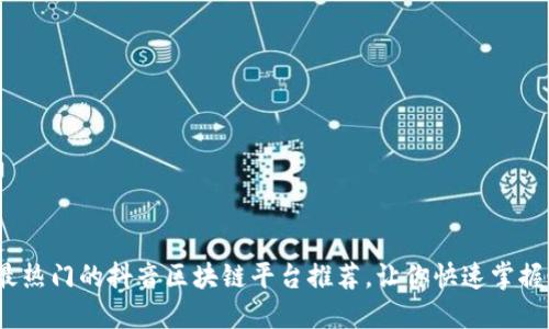2023年最热门的抖音区块链平台推荐，让你快速掌握最新趋势