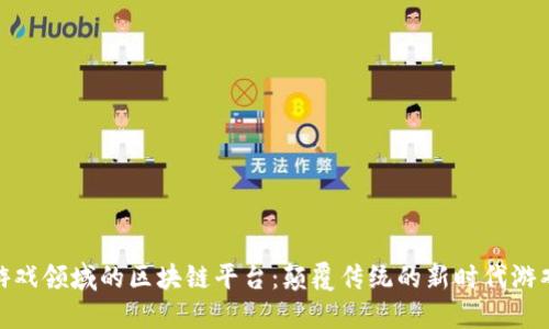 探索游戏领域的区块链平台：颠覆传统的新时代游戏体验
