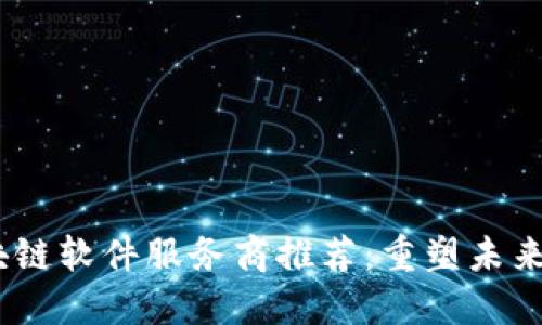 2023年顶尖区块链软件服务商推荐：重塑未来商业的技术先锋