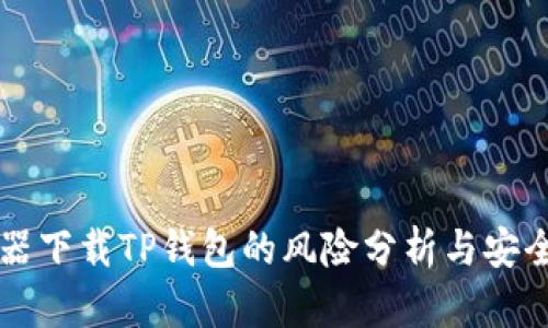 浏览器下载TP钱包的风险分析与安全指南