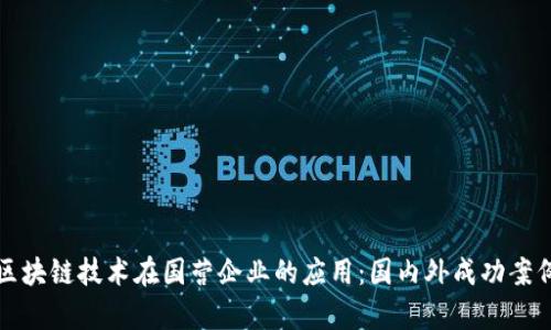 探索区块链技术在国营企业的应用：国内外成功案例解析