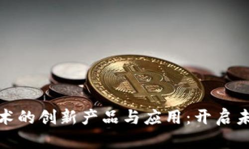 探索区块链技术的创新产品与应用：开启未来商业新生态