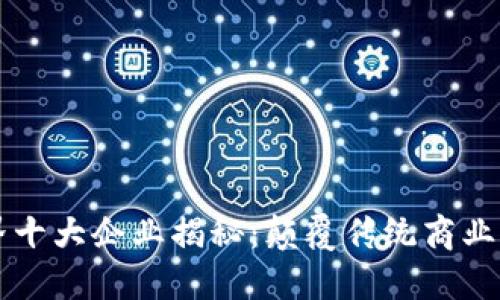 区块链世界十大企业揭秘：颠覆传统商业的先锋力量