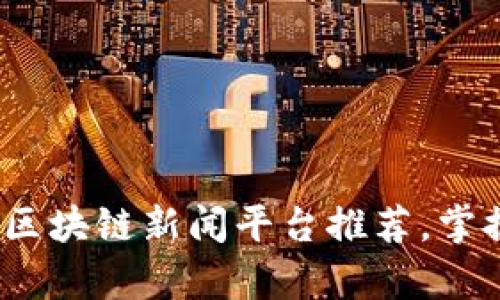 2023年最权威的区块链新闻平台推荐，掌握前沿资讯不再难