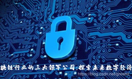中国区块链行业的三大领军公司：探索未来数字经济的先锋