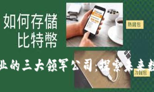 中国区块链行业的三大领军公司：探索未来数字经济的先锋