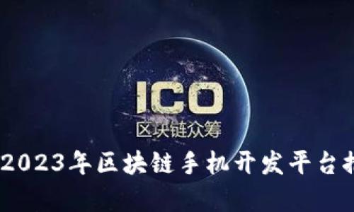 全面解析：2023年区块链手机开发平台推荐与比较